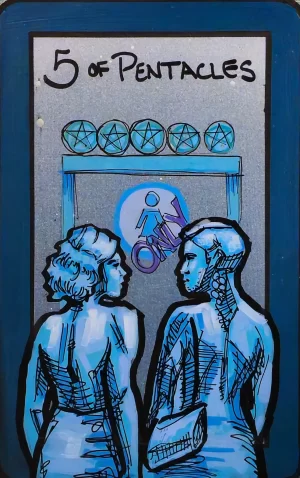 A tarot painting of Five of Pentacles. Two trans women stand in front of a restroom door marked “Women Only,” painted in shades of blue. Above the door, five pentacles are lined up in a row. The figures face one another, their body language conveying exclusion. The background is silver-gray with a dark blue border. Black text at the top reads “5 of Pentacles.”